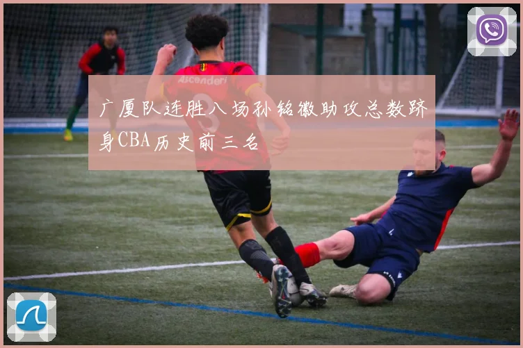 广厦队连胜八场孙铭徽助攻总数跻身CBA历史前三名