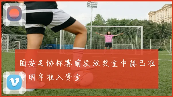 国安足协杯赛前发放奖金中赫已准备明年准入资金