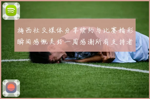 梅西社交媒体分享续约与比赛精彩瞬间感慨美好一周感谢所有支持者