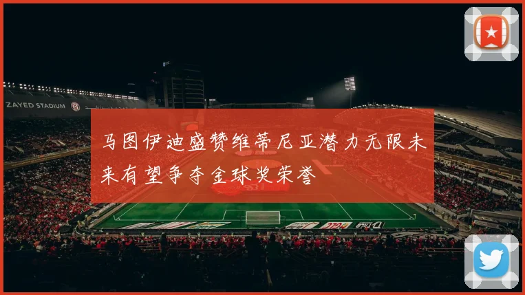 马图伊迪盛赞维蒂尼亚潜力无限未来有望争夺金球奖荣誉