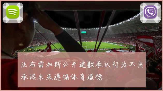 法布雷加斯公开道歉承认行为不当承诺未来遵循体育道德