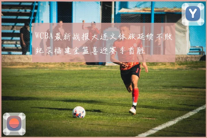 WCBA最新战报大连文体旅延续不败纪录福建金篮喜迎赛季首胜