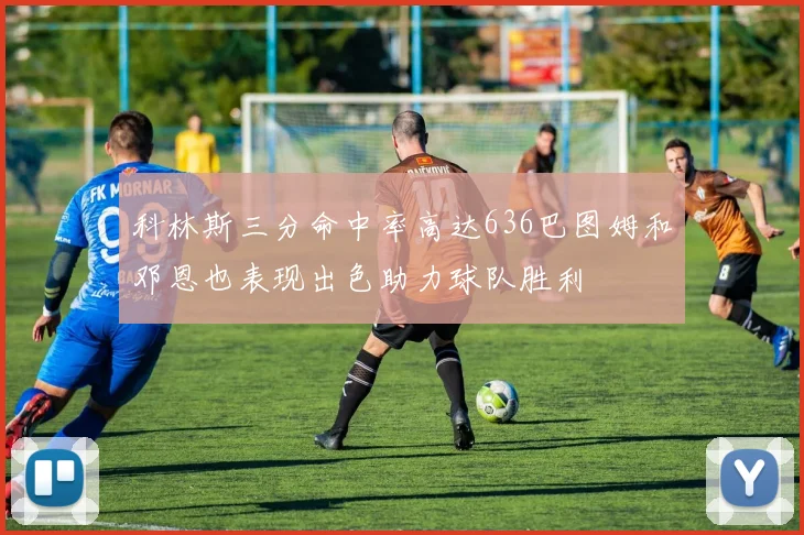 科林斯三分命中率高达636巴图姆和邓恩也表现出色助力球队胜利