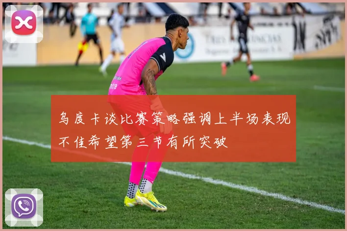 乌度卡谈比赛策略强调上半场表现不佳希望第三节有所突破