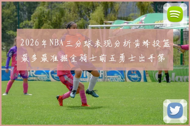 2026年NBA三分球表现分析黄蜂投篮最多最准掘金骑士前五勇士出手第二