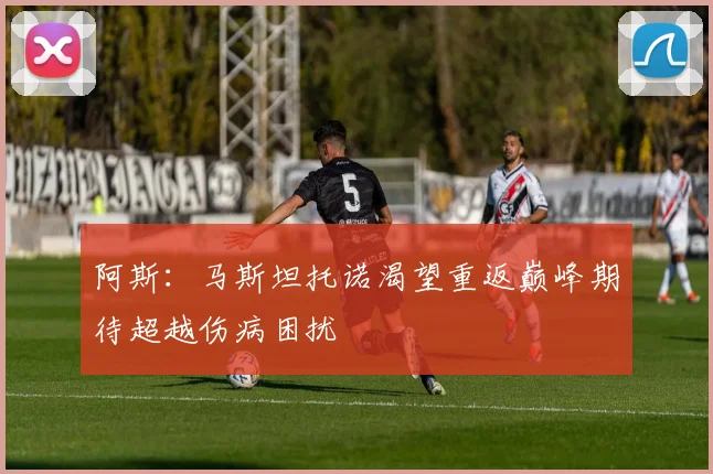 阿斯：马斯坦托诺渴望重返巅峰期待超越伤病困扰