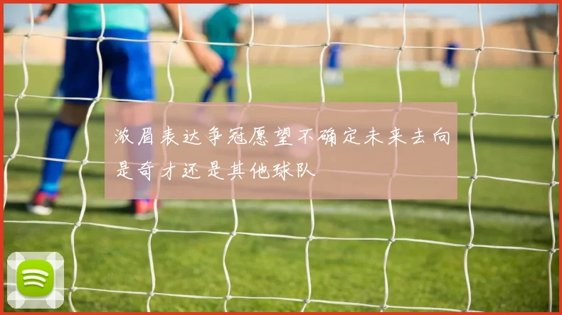 浓眉表达争冠愿望不确定未来去向是奇才还是其他球队
