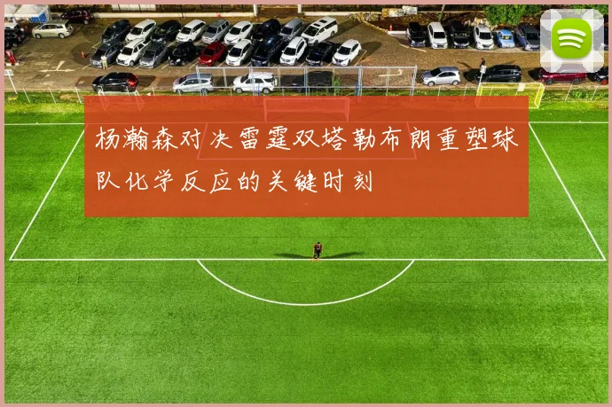 杨瀚森对决雷霆双塔勒布朗重塑球队化学反应的关键时刻