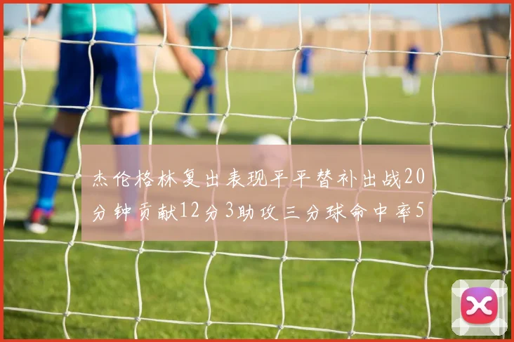 杰伦格林复出表现平平替补出战20分钟贡献12分3助攻三分球命中率50