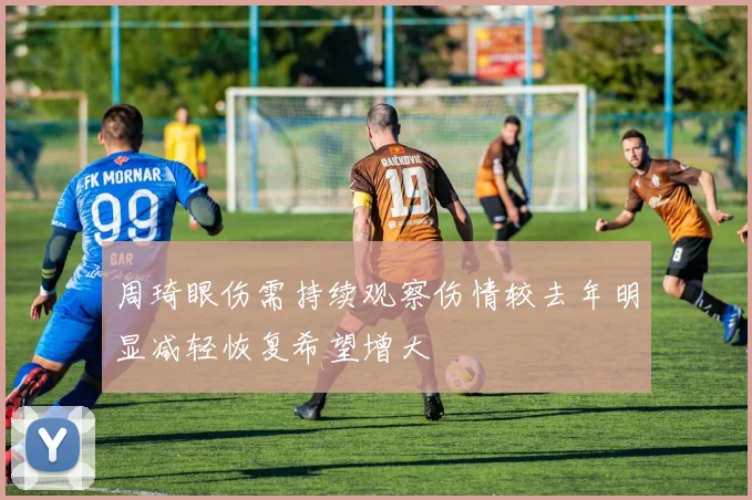 周琦眼伤需持续观察伤情较去年明显减轻恢复希望增大