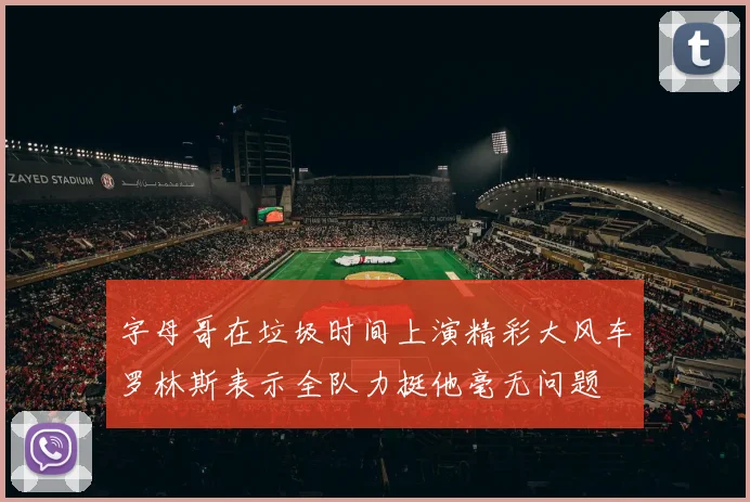 字母哥在垃圾时间上演精彩大风车罗林斯表示全队力挺他毫无问题