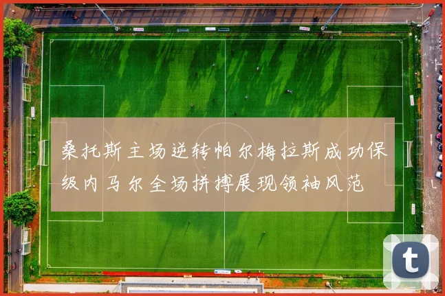 桑托斯主场逆转帕尔梅拉斯成功保级内马尔全场拼搏展现领袖风范