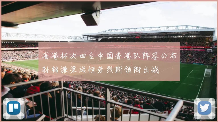 省港杯次回合中国香港队阵容公布孙铭谦梁诺恒劳烈斯领衔出战