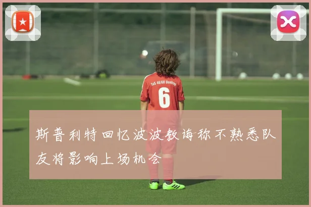 斯普利特回忆波波教诲称不熟悉队友将影响上场机会