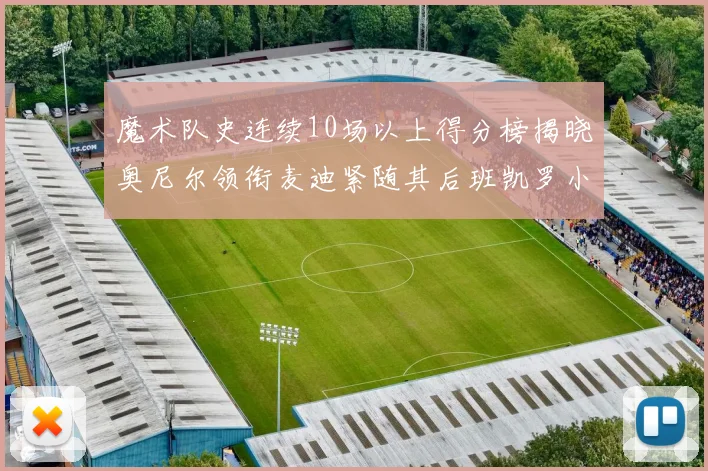 魔术队史连续10场以上得分榜揭晓奥尼尔领衔麦迪紧随其后班凯罗小瓦也在榜上