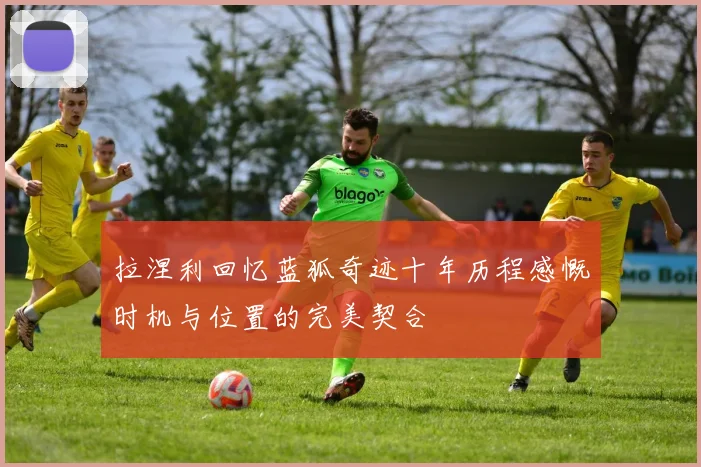 拉涅利回忆蓝狐奇迹十年历程感慨时机与位置的完美契合