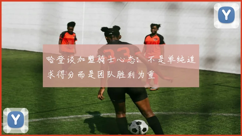 哈登谈加盟骑士心态：不是单纯追求得分而是团队胜利为重