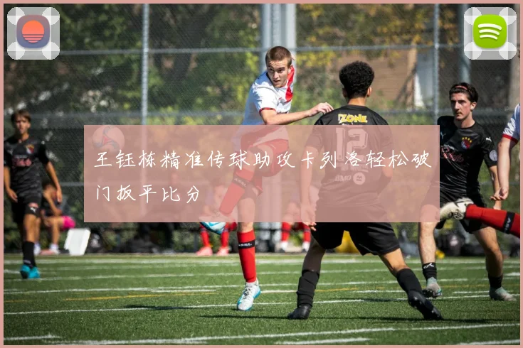 王钰栋精准传球助攻卡列洛轻松破门扳平比分