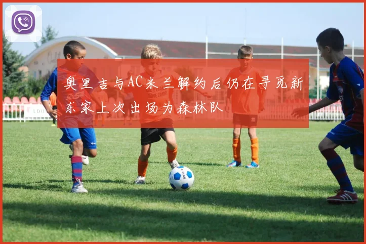 奥里吉与AC米兰解约后仍在寻觅新东家上次出场为森林队