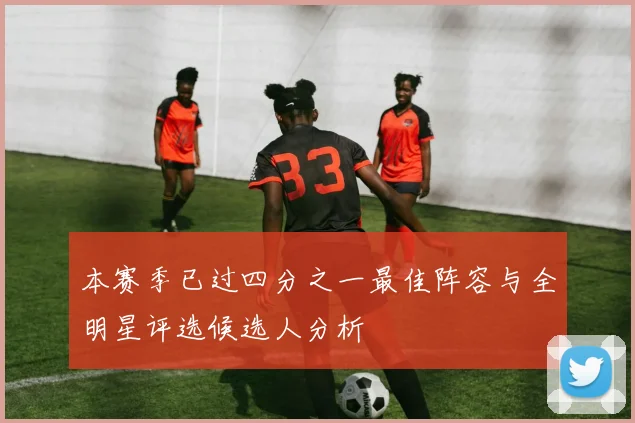 本赛季已过四分之一最佳阵容与全明星评选候选人分析