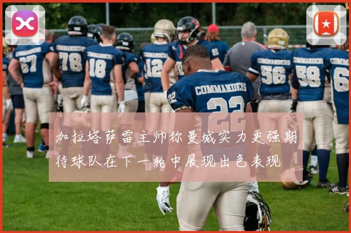 加拉塔萨雷主帅称曼城实力更强期待球队在下一轮中展现出色表现