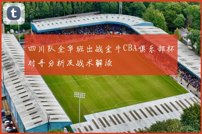 四川队全华班出战金牛CBA俱乐部杯对手分析及战术解读