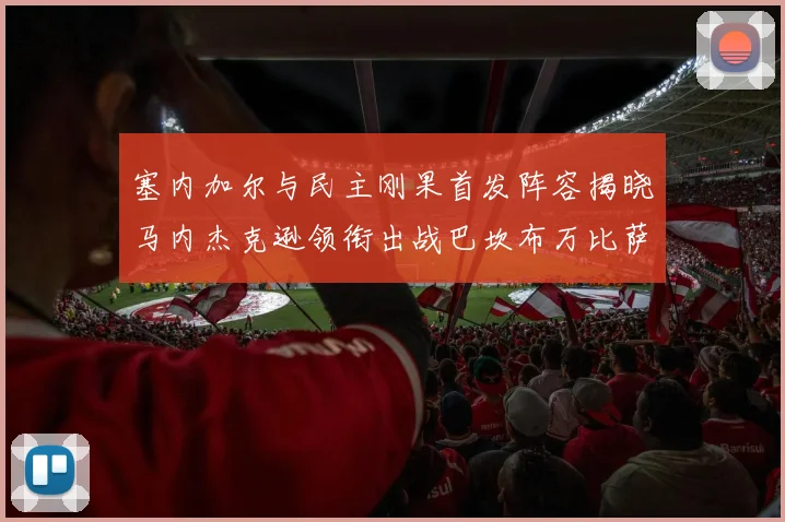 塞内加尔与民主刚果首发阵容揭晓马内杰克逊领衔出战巴坎布万比萨卡同场竞技