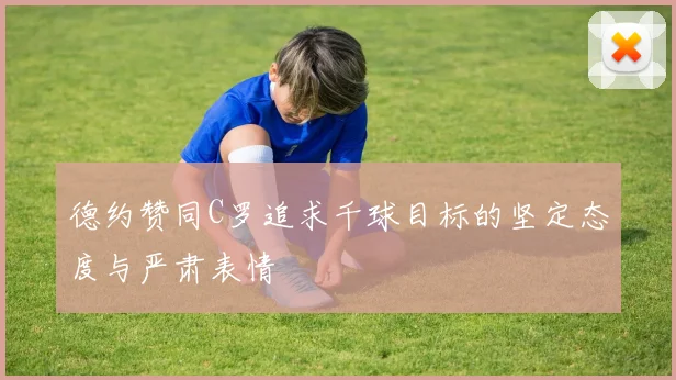 德约赞同C罗追求千球目标的坚定态度与严肃表情