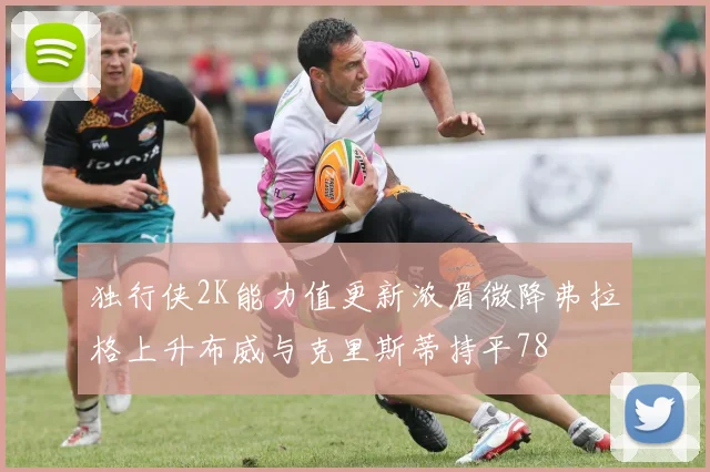 独行侠2K能力值更新浓眉微降弗拉格上升布威与克里斯蒂持平78