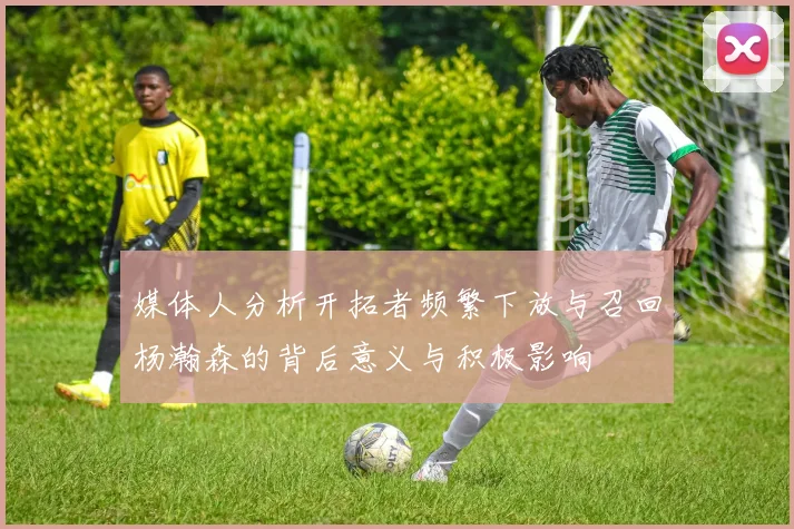 媒体人分析开拓者频繁下放与召回杨瀚森的背后意义与积极影响