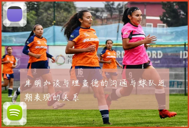 库明加谈与理查德的沟通与球队近期表现的关系