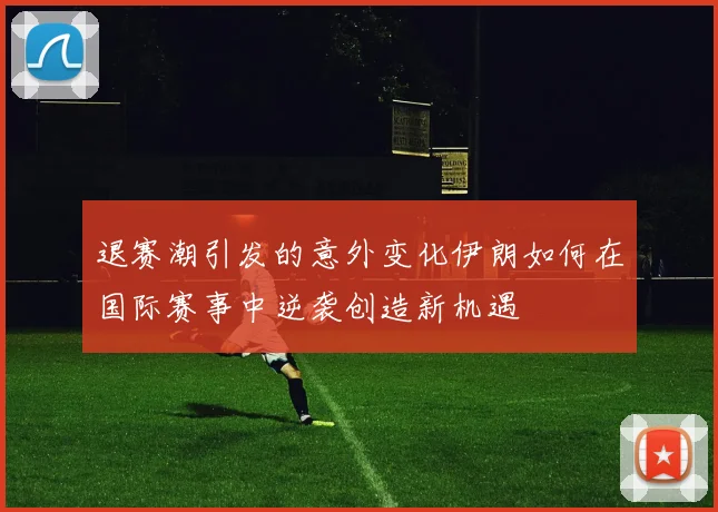 退赛潮引发的意外变化伊朗如何在国际赛事中逆袭创造新机遇