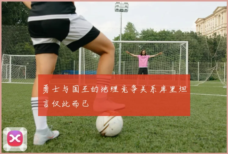 勇士与国王的地理竞争关系库里坦言仅此而已