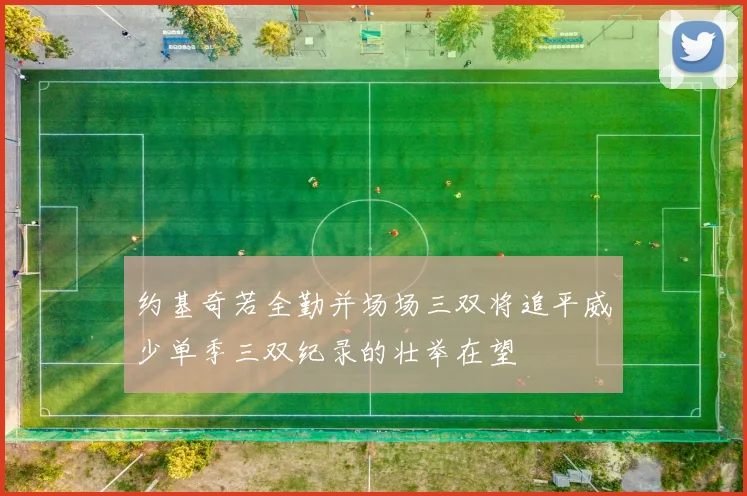 约基奇若全勤并场场三双将追平威少单季三双纪录的壮举在望