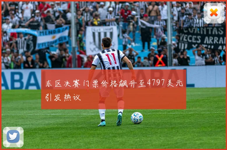 东区决赛门票价格飙升至4797美元引发热议
