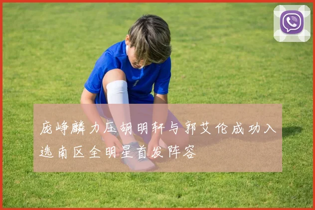 庞峥麟力压胡明轩与郭艾伦成功入选南区全明星首发阵容