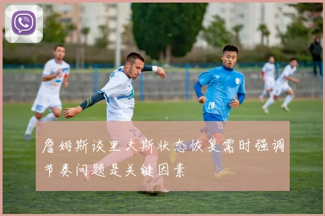 詹姆斯谈里夫斯状态恢复需时强调节奏问题是关键因素