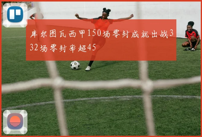 库尔图瓦西甲150场零封成就出战332场零封率超45