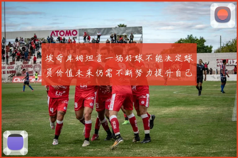 埃奇库姆坦言一场好球不能决定球员价值未来仍需不断努力提升自己