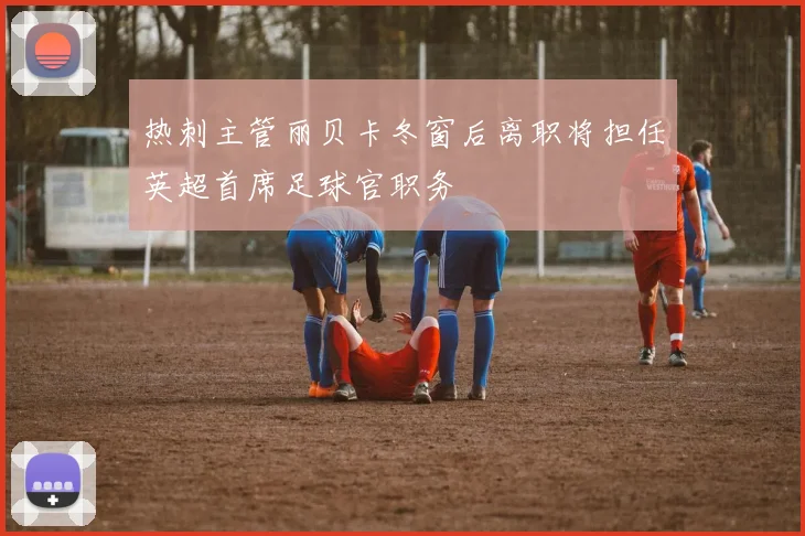 热刺主管丽贝卡冬窗后离职将担任英超首席足球官职务