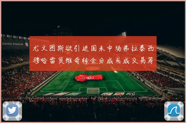 尤文图斯欲引进国米中场弗拉泰西穆哈雷莫维奇转会分成或成交易筹码