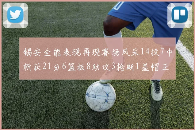 锡安全能表现再现赛场风采14投7中斩获21分6篮板8助攻3抢断1盖帽正负值24领衔全场
