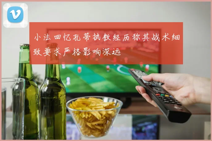 小法回忆孔蒂执教经历称其战术细致要求严格影响深远