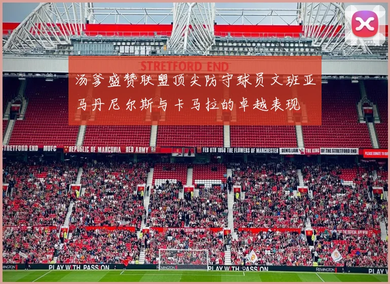 汤爹盛赞联盟顶尖防守球员文班亚马丹尼尔斯与卡马拉的卓越表现