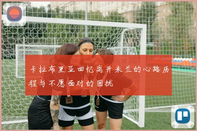 卡拉布里亚回忆离开米兰的心路历程与不愿面对的困扰