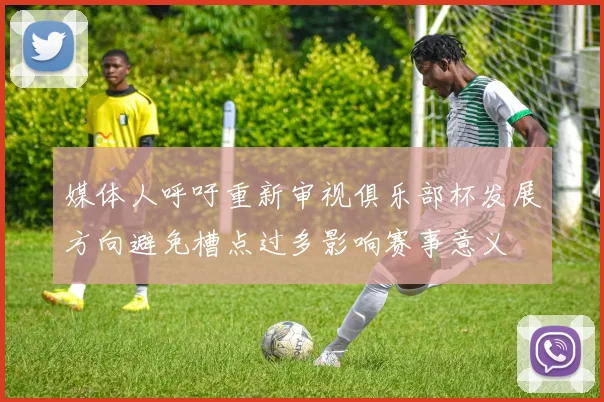 媒体人呼吁重新审视俱乐部杯发展方向避免槽点过多影响赛事意义