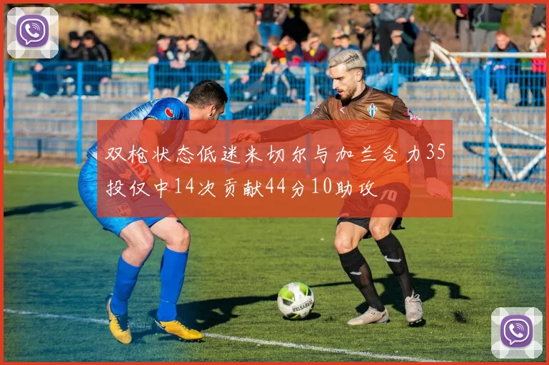 双枪状态低迷米切尔与加兰合力35投仅中14次贡献44分10助攻
