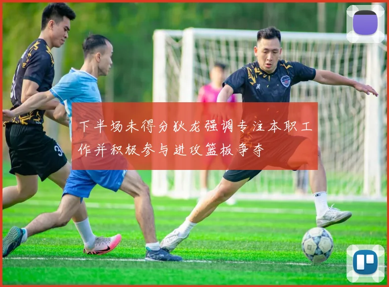 下半场未得分狄龙强调专注本职工作并积极参与进攻篮板争夺