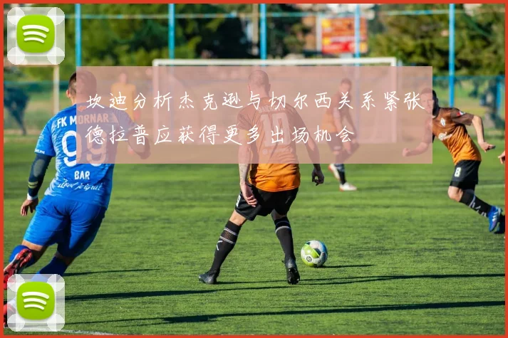 坎迪分析杰克逊与切尔西关系紧张德拉普应获得更多出场机会