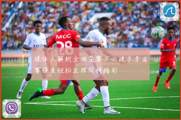 媒体人解析全明星赛不必追求季后赛强度轻松发挥同样精彩